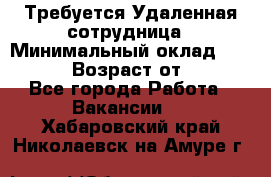 Требуется Удаленная сотрудница › Минимальный оклад ­ 97 000 › Возраст от ­ 18 - Все города Работа » Вакансии   . Хабаровский край,Николаевск-на-Амуре г.